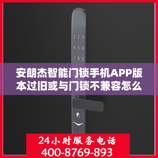 安朗杰智能门锁手机APP版本过旧或与门锁不兼容怎么办？，安朗杰智能门锁APP版本问题解析，旧版APP与门锁不兼容的解决方法