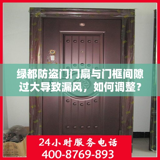 绿都防盗门门扇与门框间隙过大导致漏风，如何调整？，绿都防盗门间隙调整攻略，解决门扇与门框漏风问题