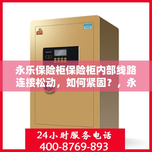 永乐保险柜保险柜内部线路连接松动，如何紧固？，永乐保险柜内部线路连接松动解决方案，如何有效紧固？
