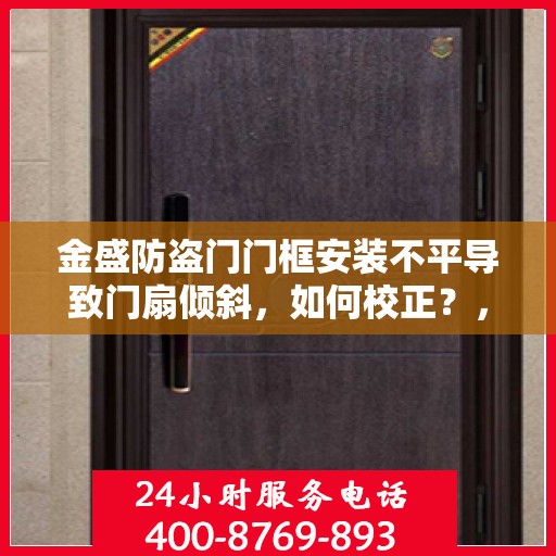 金盛防盗门门框安装不平导致门扇倾斜，如何校正？，金盛防盗门门框安装问题导致的门扇倾斜校正攻略