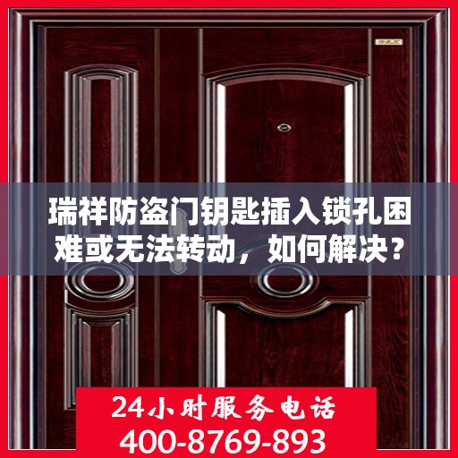 瑞祥防盗门钥匙插入锁孔困难或无法转动，如何解决？，瑞祥防盗门钥匙插入锁孔问题解决方案指南