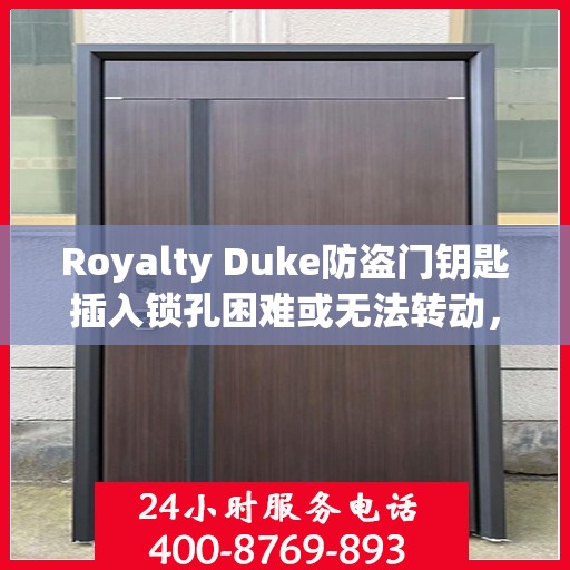 Royalty Duke防盗门钥匙插入锁孔困难或无法转动，如何解决？，解决Royalty Duke防盗门钥匙插入困难及锁孔无法转动问题攻略