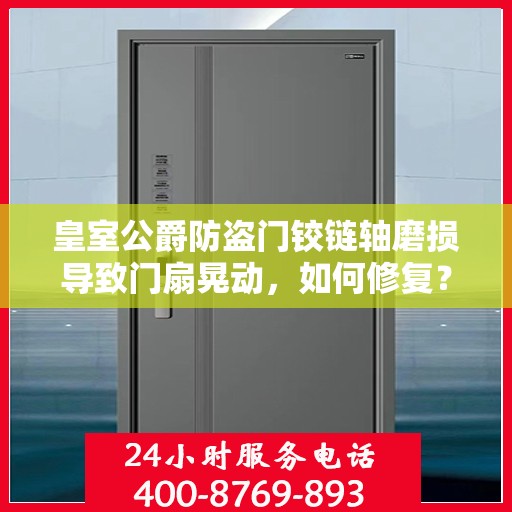 皇室公爵防盗门铰链轴磨损导致门扇晃动，如何修复？，皇室公爵防盗门铰链轴磨损修复指南，解决门扇晃动问题