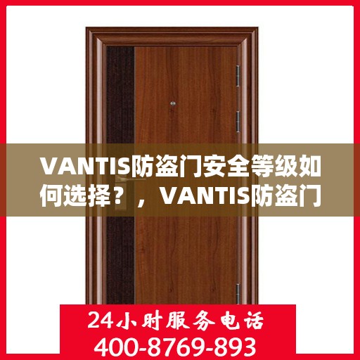 VANTIS防盗门安全等级如何选择？，VANTIS防盗门安全等级选购指南，如何挑选最适合您的防盗门？