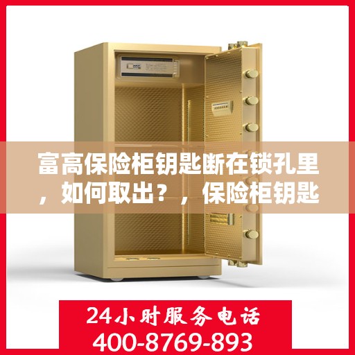 富高保险柜钥匙断在锁孔里，如何取出？，保险柜钥匙断锁孔内，富高保险柜应急处理指南