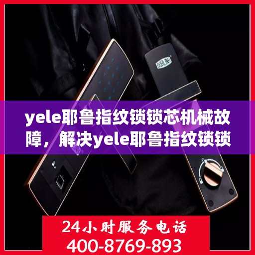 yele耶鲁指纹锁锁芯机械故障，解决yele耶鲁指纹锁锁芯机械故障的步骤和方法