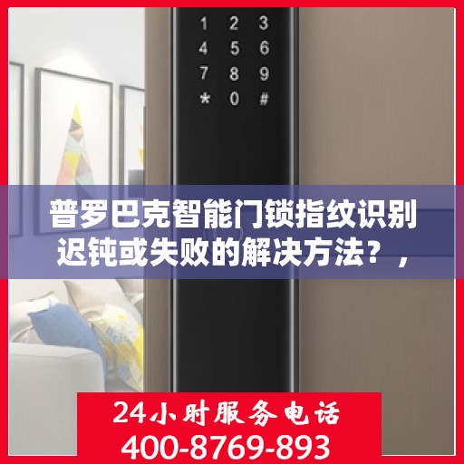 普罗巴克智能门锁指纹识别迟钝或失败的解决方法？，普罗巴克智能门锁指纹识别迟钝或失败的常见原因与解决办法