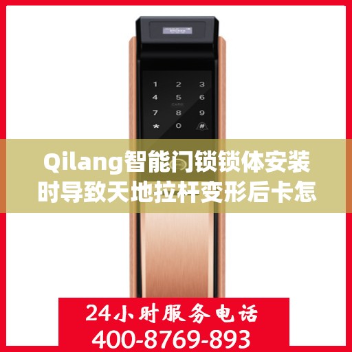 Qilang智能门锁锁体安装时导致天地拉杆变形后卡怎么办？，Qilang智能门锁锁体安装问题，天地拉杆变形卡住的解决方案