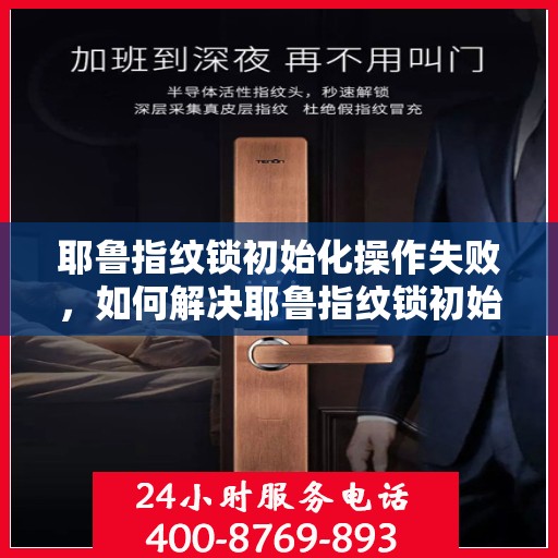 耶鲁指纹锁初始化操作失败，如何解决耶鲁指纹锁初始化操作失败的问题？