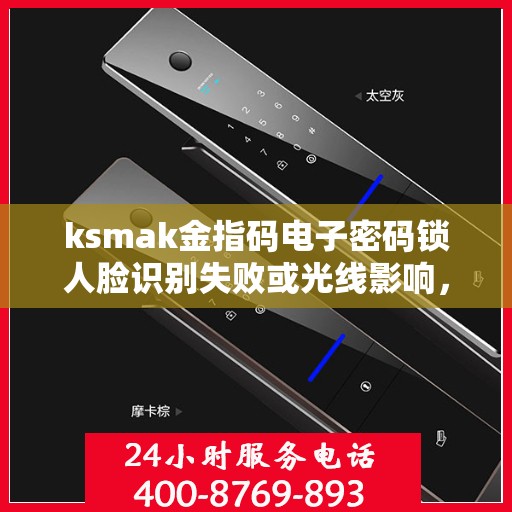 ksmak金指码电子密码锁人脸识别失败或光线影响，解决人脸识别电子密码锁无法打开的问题，故障排查与解决方案