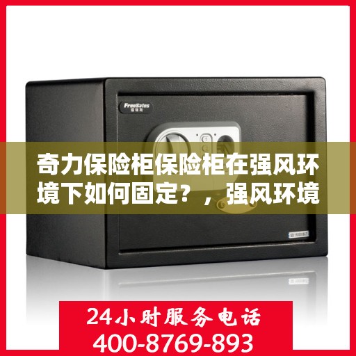 奇力保险柜保险柜在强风环境下如何固定？，强风环境下奇力保险柜的稳固固定策略