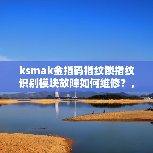 ksmak金指码指纹锁指纹识别模块故障如何维修？，如何维修KSMAK金指码指纹锁的指纹识别模块故障？