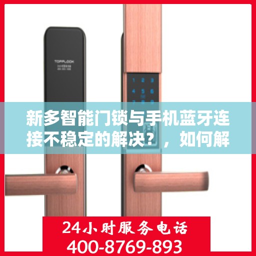 新多智能门锁与手机蓝牙连接不稳定的解决？，如何解决新多智能门锁与手机蓝牙连接不稳定的问题？