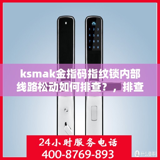 ksmak金指码指纹锁内部线路松动如何排查？，排查ksmak金指码指纹锁内部线路松动的方法和步骤