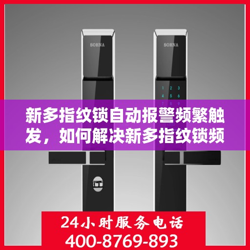 新多指纹锁自动报警频繁触发，如何解决新多指纹锁频繁自动报警的问题