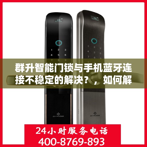 群升智能门锁与手机蓝牙连接不稳定的解决？，如何解决群升智能门锁与手机蓝牙连接不稳定的问题？