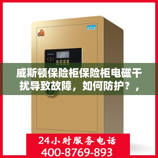 威斯顿保险柜保险柜电磁干扰导致故障，如何防护？，威斯顿保险柜电磁干扰故障解析，防护策略与措施