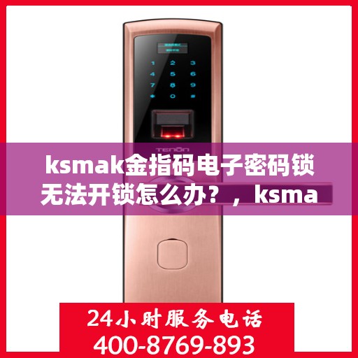 ksmak金指码电子密码锁无法开锁怎么办？，ksmak金指码电子密码锁无法开锁的解决方法