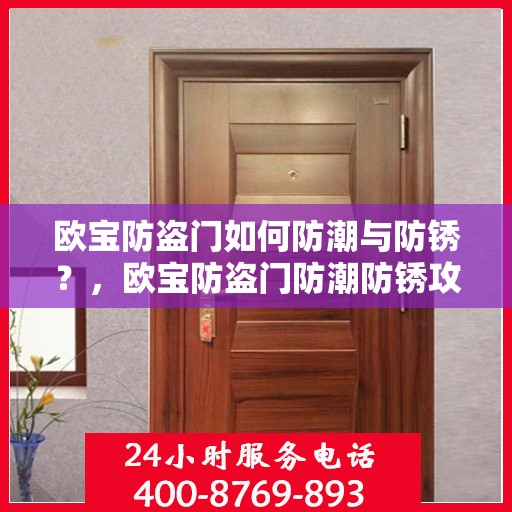 欧宝防盗门如何防潮与防锈？，欧宝防盗门防潮防锈攻略，保护您的家居安全无虞！