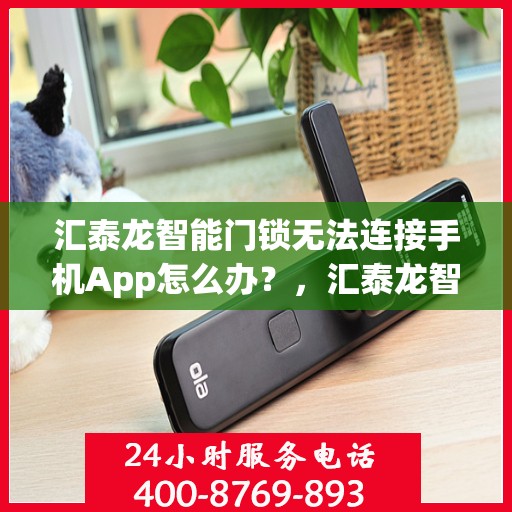 汇泰龙智能门锁无法连接手机App怎么办？，汇泰龙智能门锁连接手机App失败的解决方法