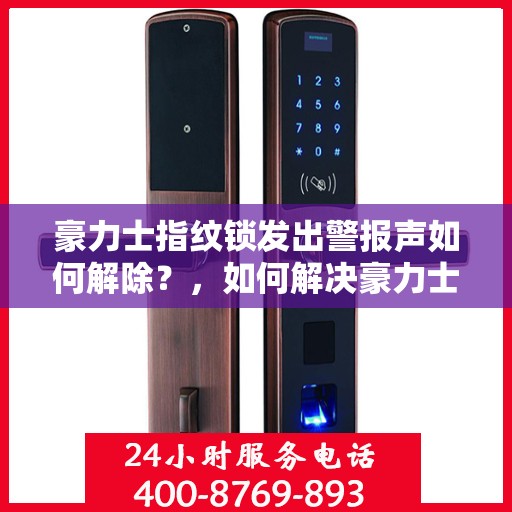 豪力士指纹锁发出警报声如何解除？，如何解决豪力士指纹锁的警报声问题？