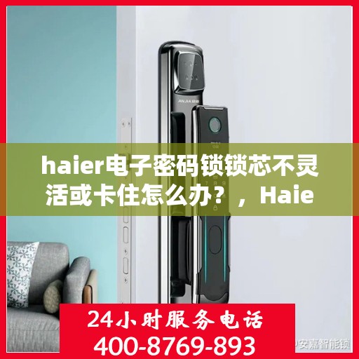 haier电子密码锁锁芯不灵活或卡住怎么办？，Haier电子密码锁锁芯不灵活、卡住问题解决方案