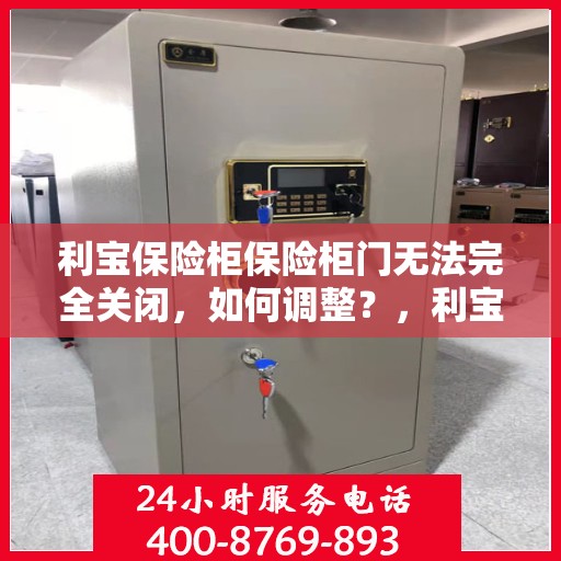 利宝保险柜保险柜门无法完全关闭，如何调整？，利宝保险柜门无法完全关闭，解决方法与调整步骤详解