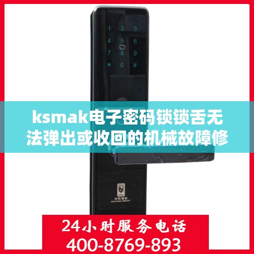 ksmak电子密码锁锁舌无法弹出或收回的机械故障修复？，电子密码锁锁舌无法弹出或收回的故障排查与维修方法