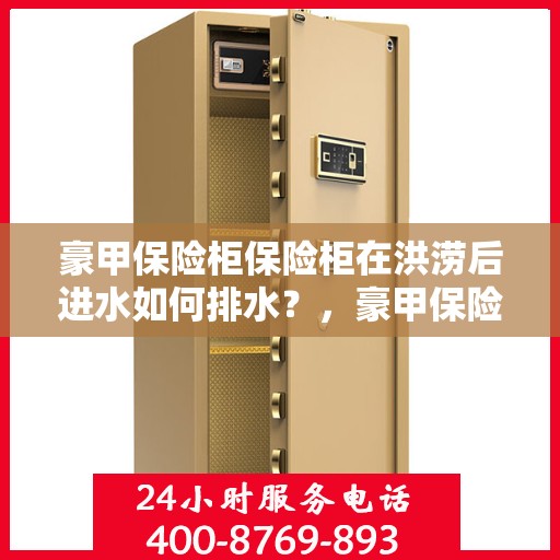 豪甲保险柜保险柜在洪涝后进水如何排水？，豪甲保险柜遇洪涝后的紧急排水指南