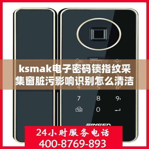 ksmak电子密码锁指纹采集窗脏污影响识别怎么清洁？，如何清洁ksmak电子密码锁的指纹采集窗口以提高识别准确性？