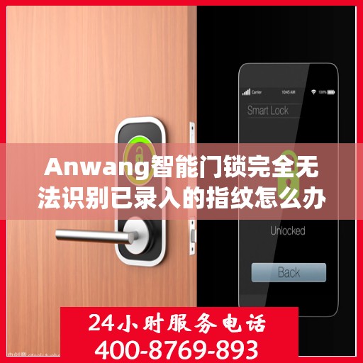 Anwang智能门锁完全无法识别已录入的指纹怎么办？，Anwang智能门锁指纹录入问题解析，无法识别指纹的解决方法