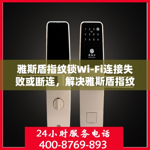 雅斯盾指纹锁Wi-Fi连接失败或断连，解决雅斯盾指纹锁WiFi连接失败或断连问题的步骤
