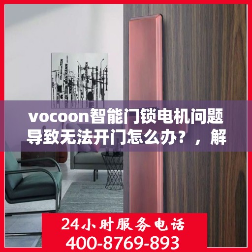 vocoon智能门锁电机问题导致无法开门怎么办？，解决vocoon智能门锁电机故障，轻松应对无法开门问题