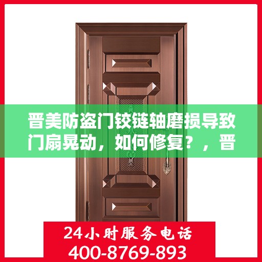 晋美防盗门铰链轴磨损导致门扇晃动，如何修复？，晋美防盗门铰链轴磨损致门扇晃动，修复方法与保养建议