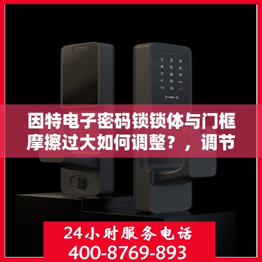 因特电子密码锁锁体与门框摩擦过大如何调整？，调节因特电子密码锁锁体与门框的摩擦力方法
