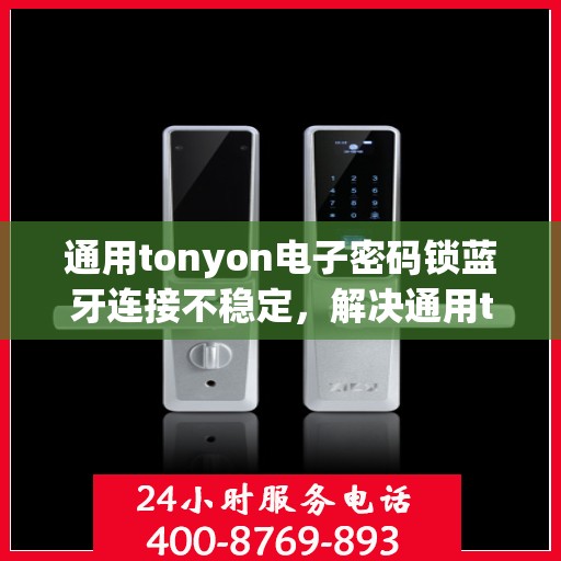 通用tonyon电子密码锁蓝牙连接不稳定，解决通用tonyon电子密码锁蓝牙连接不稳定的难题