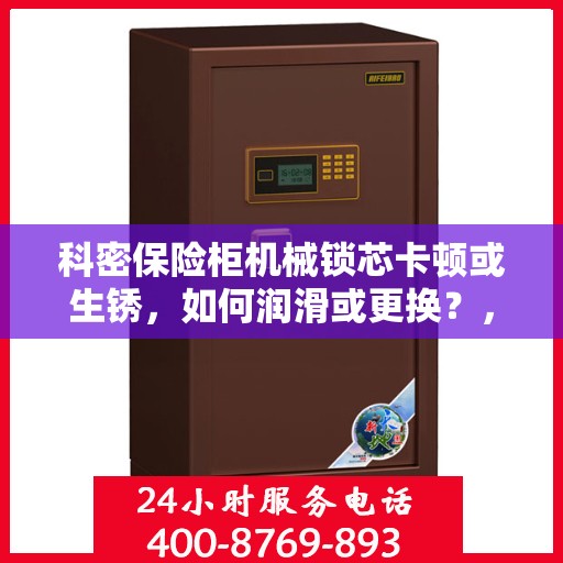 科密保险柜机械锁芯卡顿或生锈，如何润滑或更换？，科密保险柜机械锁芯维护与修复，卡顿、生锈问题如何解决？润滑与更换指南