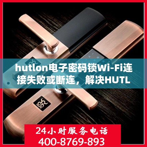 hutlon电子密码锁Wi-Fi连接失败或断连，解决HUTLON电子密码锁WiFi连接问题的步骤
