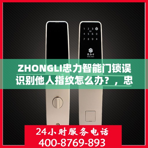 ZHONGLI忠力智能门锁误识别他人指纹怎么办？，忠力智能门锁误识别指纹问题解析及应对指南