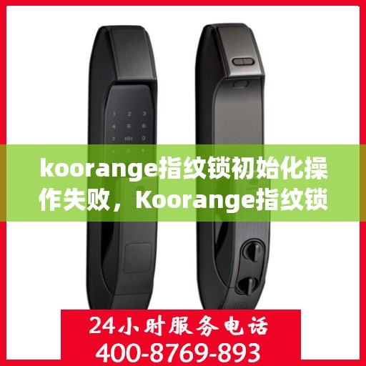 koorange指纹锁初始化操作失败，Koorange指纹锁初始化失败，操作指南与解决方案