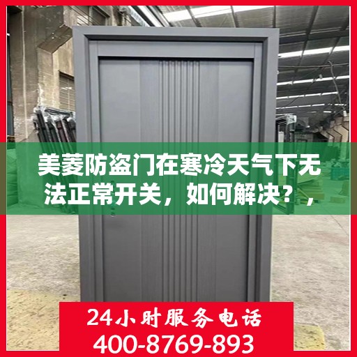 美菱防盗门在寒冷天气下无法正常开关，如何解决？，美菱防盗门寒天开关故障解析与解决方案