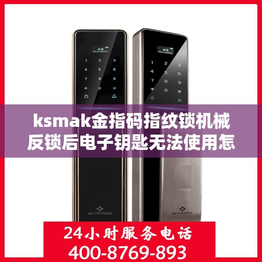 ksmak金指码指纹锁机械反锁后电子钥匙无法使用怎么办？，ksmak金指码指纹锁机械反锁后电子钥匙无法使用解决方法