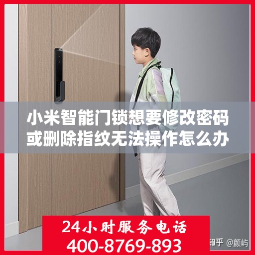 小米智能门锁想要修改密码或删除指纹无法操作怎么办？，小米智能门锁密码与指纹管理疑难解析，操作不顺利怎么办？