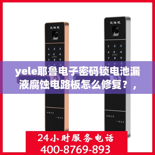 yele耶鲁电子密码锁电池漏液腐蚀电路板怎么修复？，如何修复yele耶鲁电子密码锁因电池漏液导致的电路板腐蚀问题？