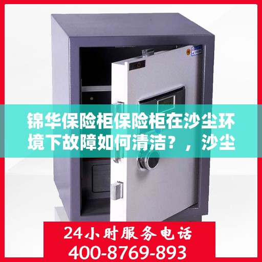 锦华保险柜保险柜在沙尘环境下故障如何清洁？，沙尘环境下锦华保险柜故障清洁指南