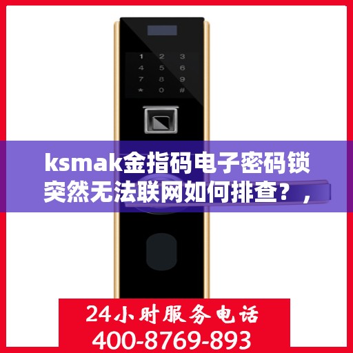 ksmak金指码电子密码锁突然无法联网如何排查？，如何排查ksmak金指码电子密码锁无法联网的问题