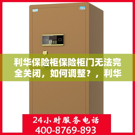 利华保险柜保险柜门无法完全关闭，如何调整？，利华保险柜门调整指南，解决无法完全关闭问题