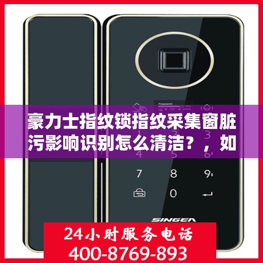 豪力士指纹锁指纹采集窗脏污影响识别怎么清洁？，如何清洁豪力士指纹锁的指纹采集窗以保持其正常工作和高识别率？