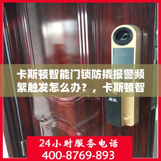 卡斯顿智能门锁防撬报警频繁触发怎么办？，卡斯顿智能门锁防撬报警误触发解决方案探讨