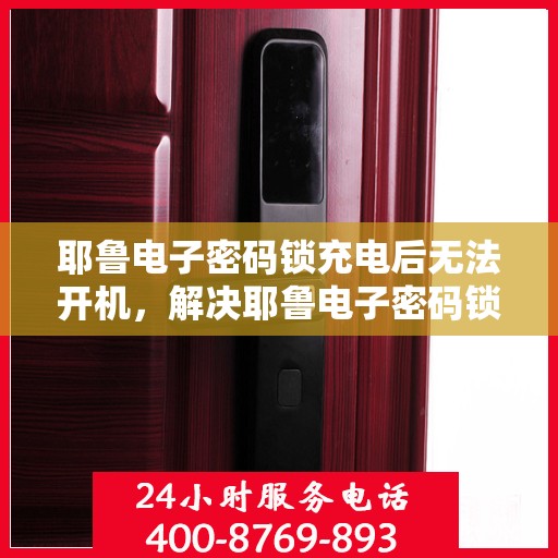 耶鲁电子密码锁充电后无法开机，解决耶鲁电子密码锁无法开机的问题